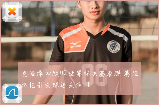 克洛泽回顾02世界杯决赛表现 赛场记忆引发球迷关注_1