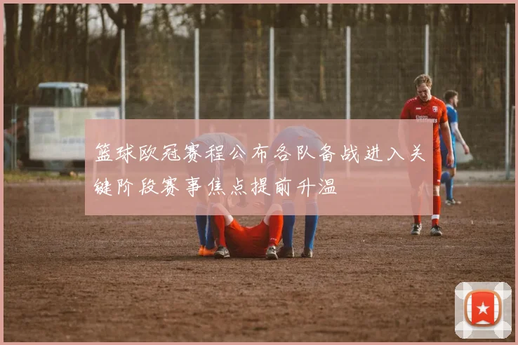 篮球欧冠赛程公布各队备战进入关键阶段赛事焦点提前升温