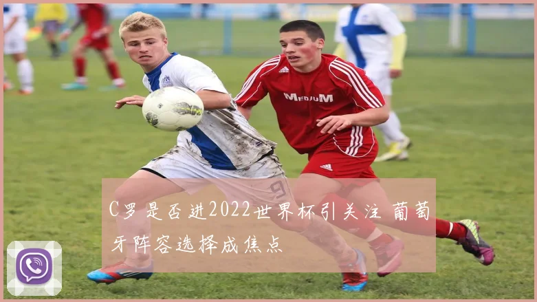C罗是否进2022世界杯引关注 葡萄牙阵容选择成焦点