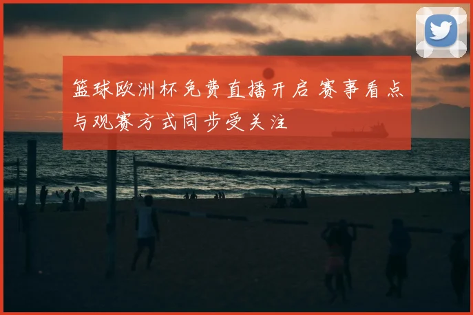 篮球欧洲杯免费直播开启 赛事看点与观赛方式同步受关注
