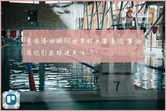 克洛泽回顾02世界杯决赛表现 赛场记忆引发球迷关注_1