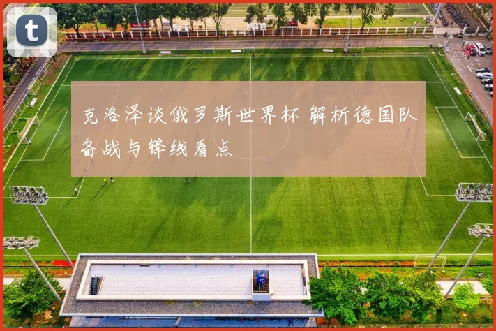 克洛泽谈俄罗斯世界杯 解析德国队备战与锋线看点