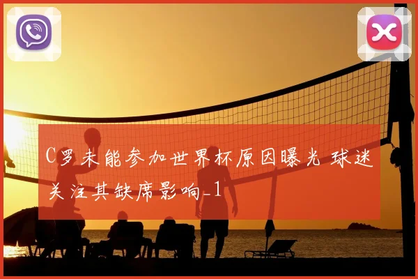 C罗未能参加世界杯原因曝光 球迷关注其缺席影响_1